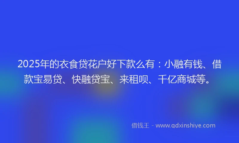 2025年的衣食贷花户好下款么有：小融有钱、借款宝易贷、快融贷宝、来租呗、千亿商城等。