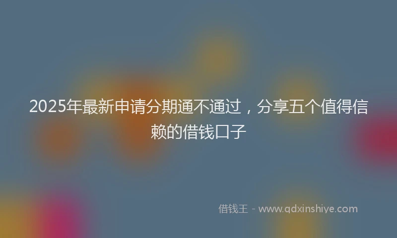 2025年最新申请分期通不通过，分享五个值得信赖的借钱口子