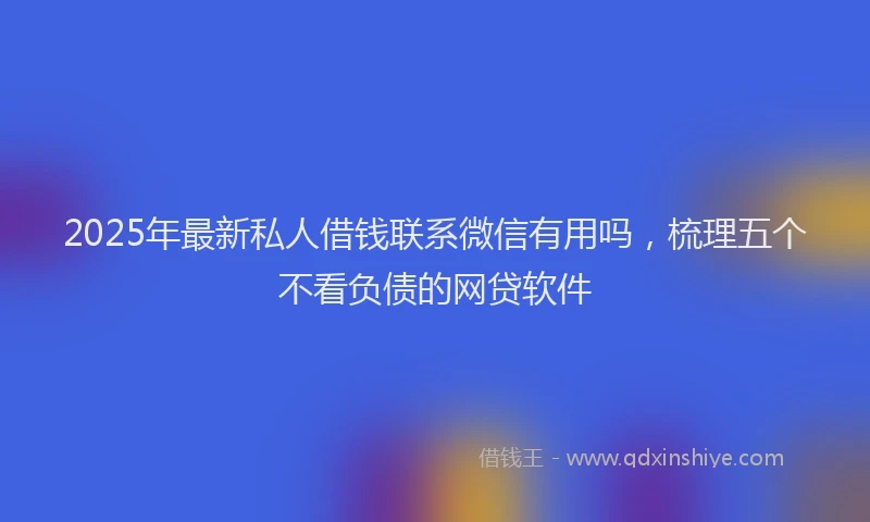 2025年最新私人借钱联系微信有用吗，梳理五个不看负债的网贷软件