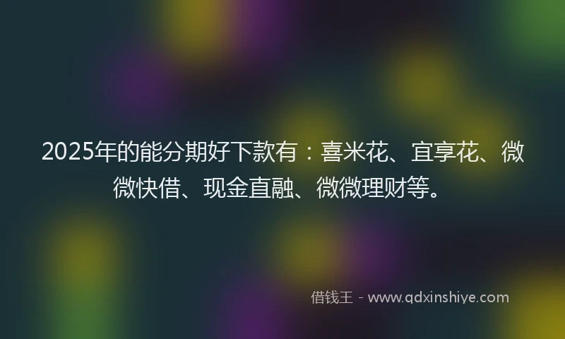 2025年的能分期好下款有：喜米花、宜享花、微微快借、现金直融、微微理财等。