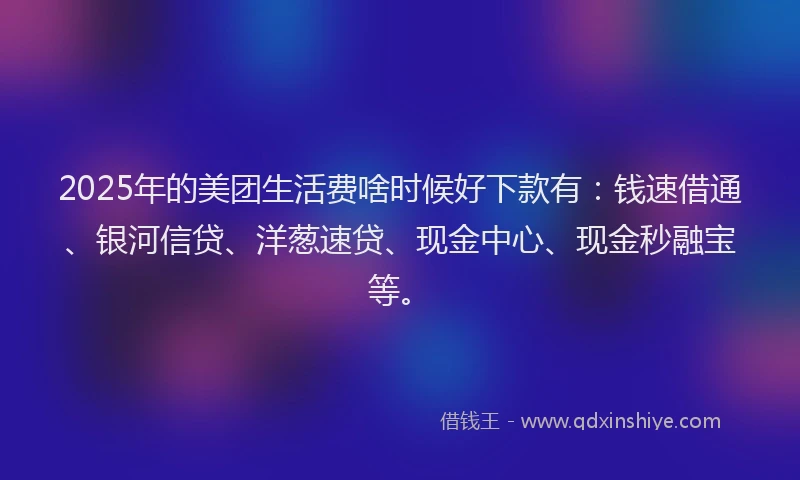 2025年的美团生活费啥时候好下款有：钱速借通、银河信贷、洋葱速贷、现金中心、现金秒融宝等。