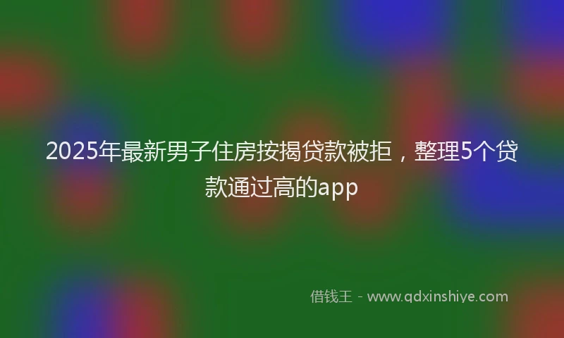 2025年最新男子住房按揭贷款被拒，整理5个贷款通过高的app