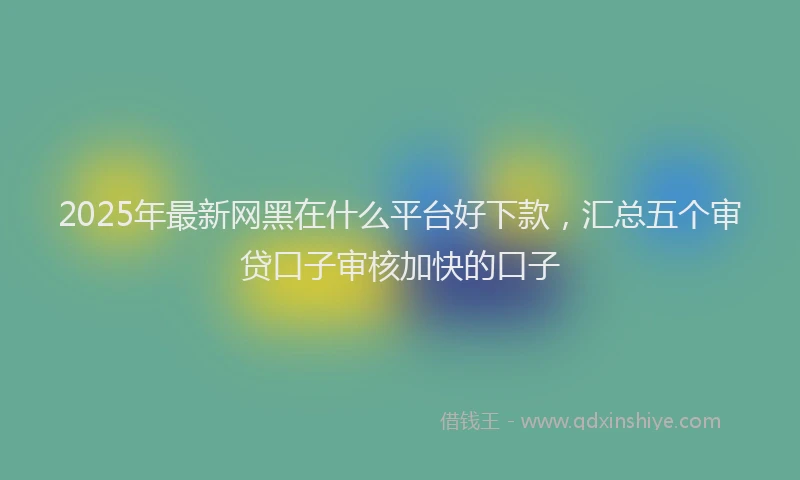2025年最新网黑在什么平台好下款，汇总五个审贷口子审核加快的口子