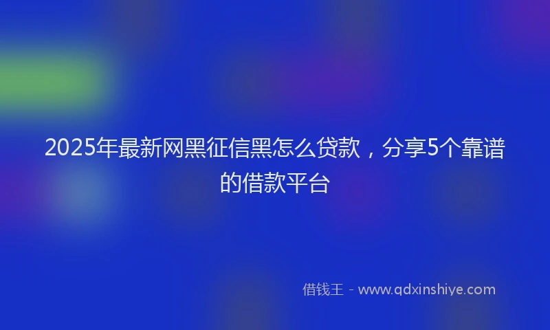 2025年最新网黑征信黑怎么贷款，分享5个靠谱的借款平台