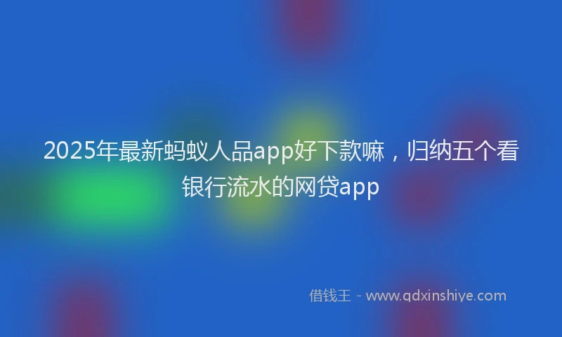 2025年最新蚂蚁人品app好下款嘛，归纳五个看银行流水的网贷app