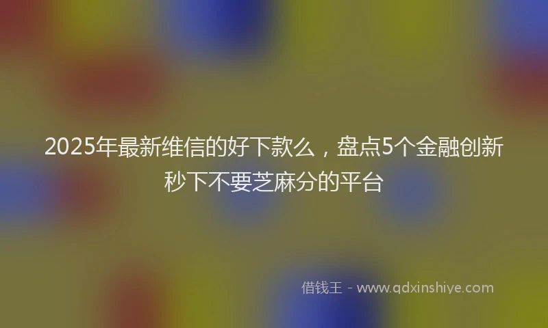 2025年最新维信的好下款么，盘点5个金融创新秒下不要芝麻分的平台