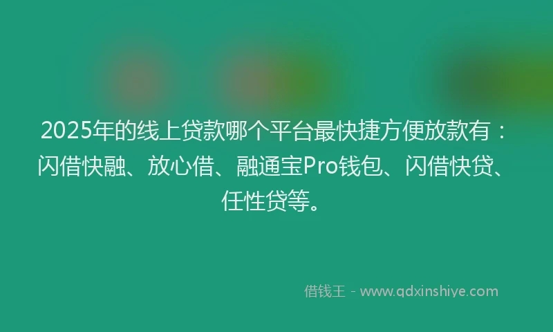 2025年的线上贷款哪个平台最快捷方便放款有：闪借快融、放心借、融通宝Pro钱包、闪借快贷、任性贷等。