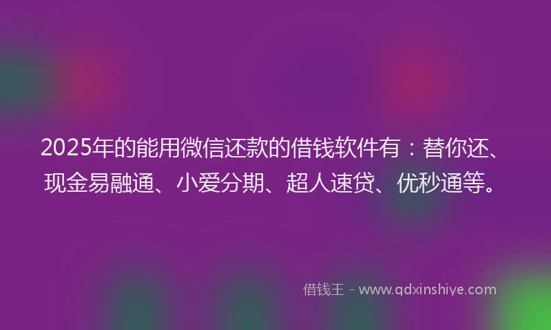 2025年的能用微信还款的借钱软件有：替你还、现金易融通、小爱分期、超人速贷、优秒通等。