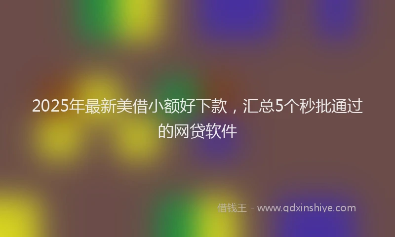 2025年最新美借小额好下款，汇总5个秒批通过的网贷软件