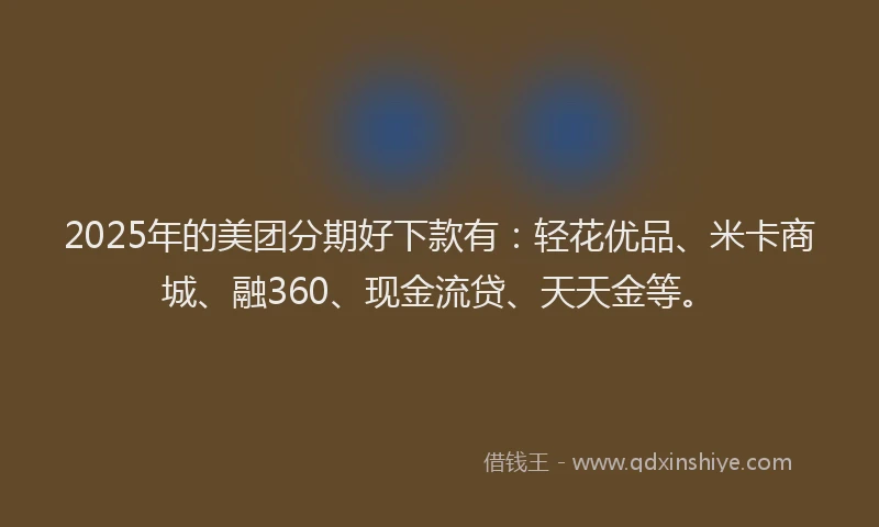 2025年的美团分期好下款有：轻花优品、米卡商城、融360、现金流贷、天天金等。