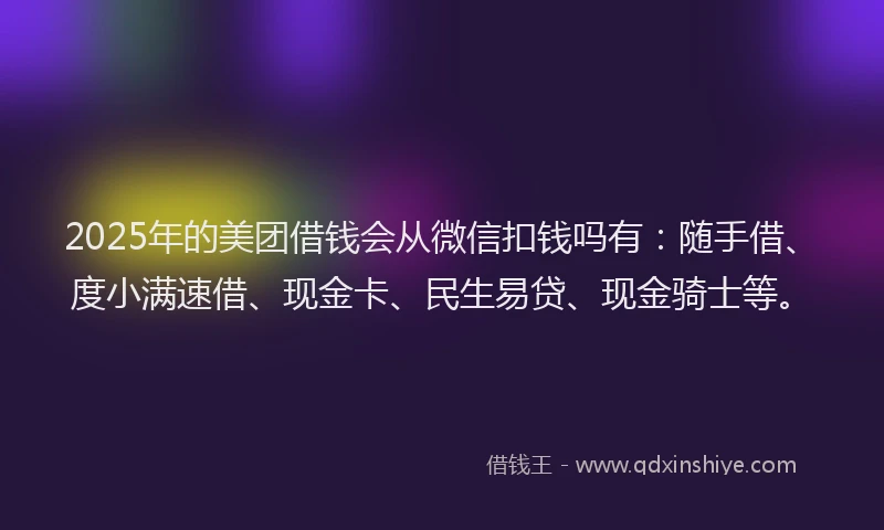 2025年的美团借钱会从微信扣钱吗有：随手借、度小满速借、现金卡、民生易贷、现金骑士等。