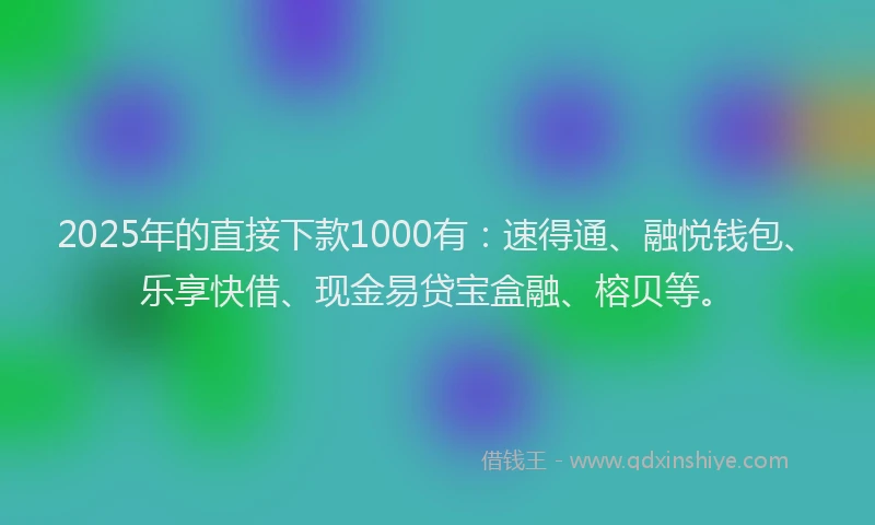 2025年的直接下款1000有：速得通、融悦钱包、乐享快借、现金易贷宝盒融、榕贝等。