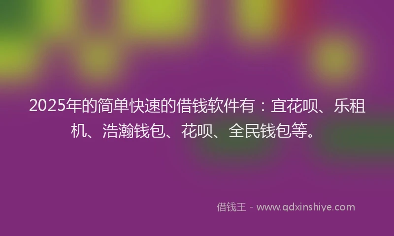2025年的简单快速的借钱软件有：宜花呗、乐租机、浩瀚钱包、花呗、全民钱包等。