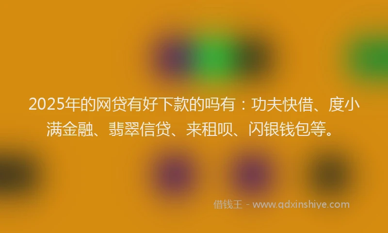 2025年的网贷有好下款的吗有：功夫快借、度小满金融、翡翠信贷、来租呗、闪银钱包等。