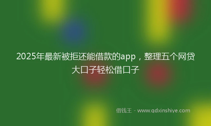 2025年最新被拒还能借款的app，整理五个网贷大口子轻松借口子