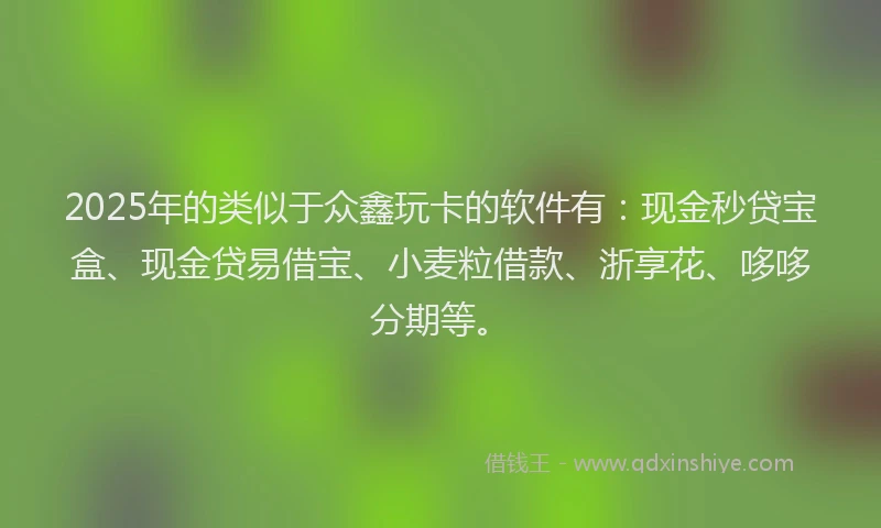 2025年的类似于众鑫玩卡的软件有：现金秒贷宝盒、现金贷易借宝、小麦粒借款、浙享花、哆哆分期等。
