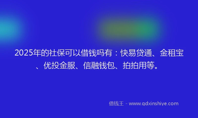 2025年的社保可以借钱吗有：快易贷通、金租宝、优投金服、信融钱包、拍拍用等。