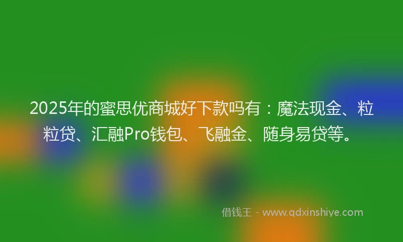2025年的蜜思优商城好下款吗有：魔法现金、粒粒贷、汇融Pro钱包、飞融金、随身易贷等。