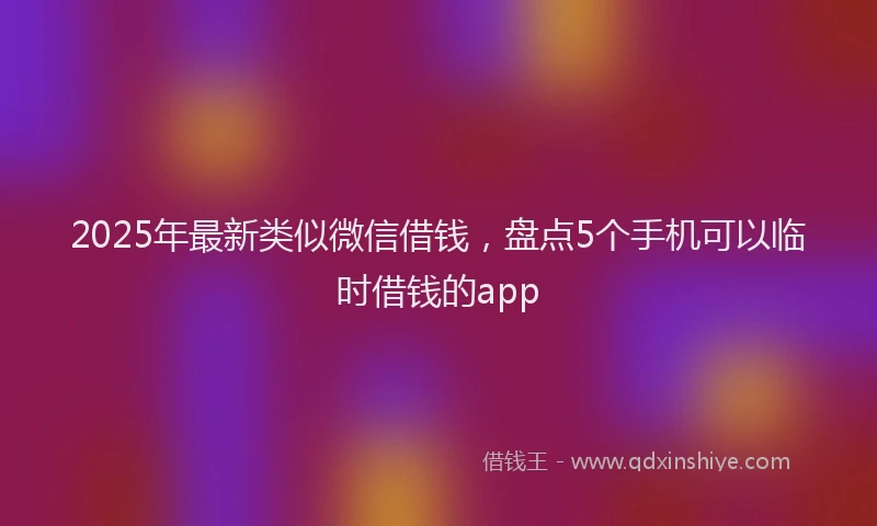 2025年最新类似微信借钱，盘点5个手机可以临时借钱的app