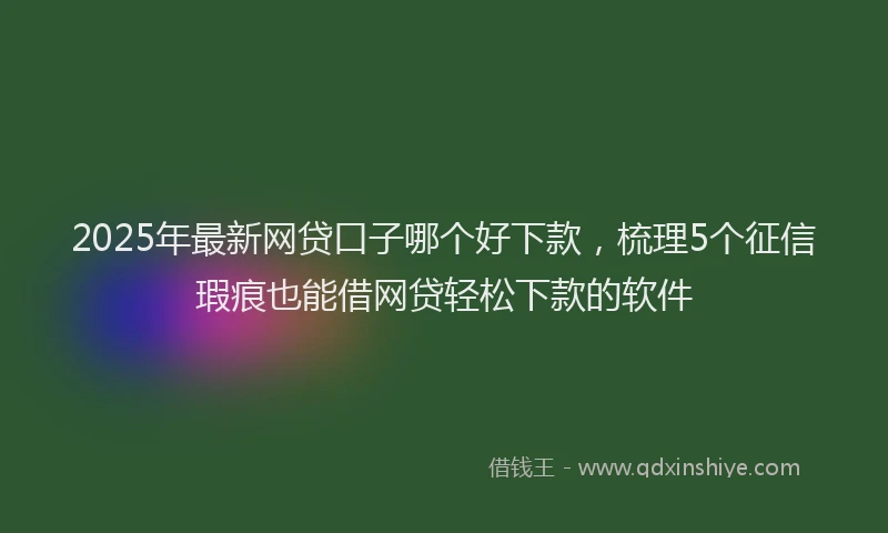 2025年最新网贷口子哪个好下款，梳理5个征信瑕疵也能借网贷轻松下款的软件