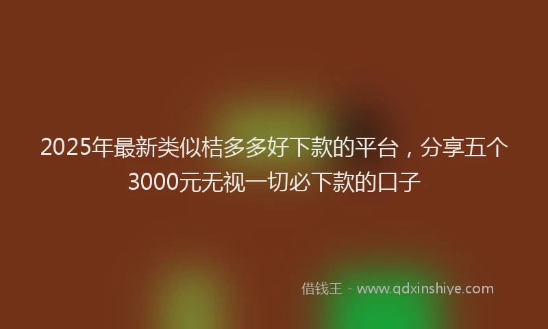 2025年最新类似桔多多好下款的平台，分享五个3000元无视一切必下款的口子