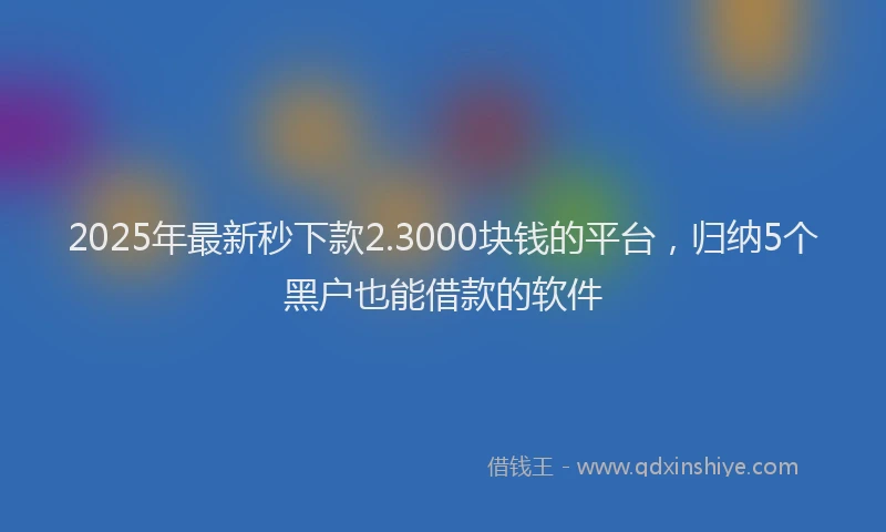 2025年最新秒下款2.3000块钱的平台，归纳5个黑户也能借款的软件