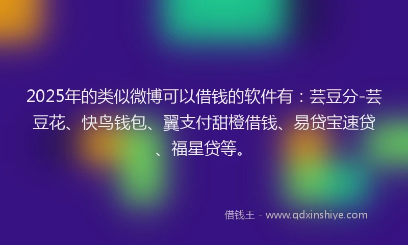 2025年的类似微博可以借钱的软件有：芸豆分-芸豆花、快鸟钱包、翼支付甜橙借钱、易贷宝速贷、福星贷等。