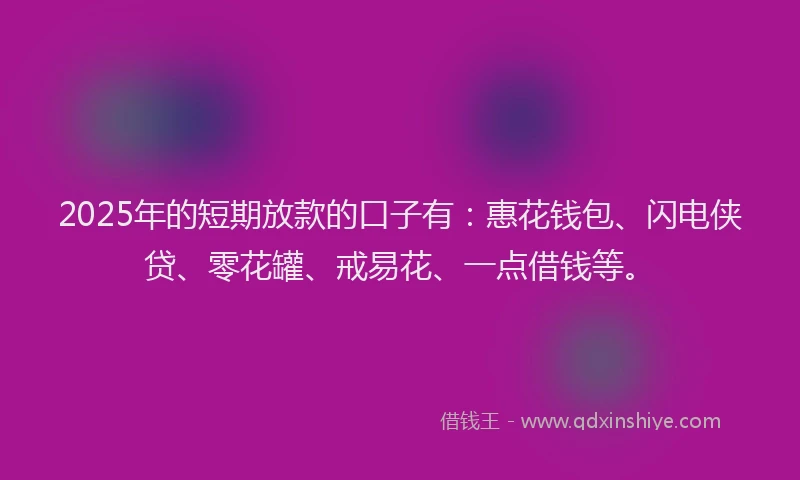 2025年的短期放款的口子有：惠花钱包、闪电侠贷、零花罐、戒易花、一点借钱等。