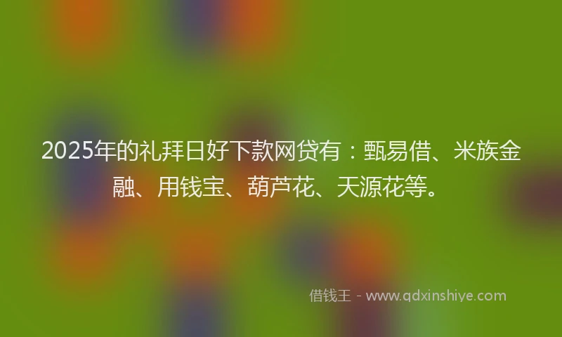 2025年的礼拜日好下款网贷有：甄易借、米族金融、用钱宝、葫芦花、天源花等。