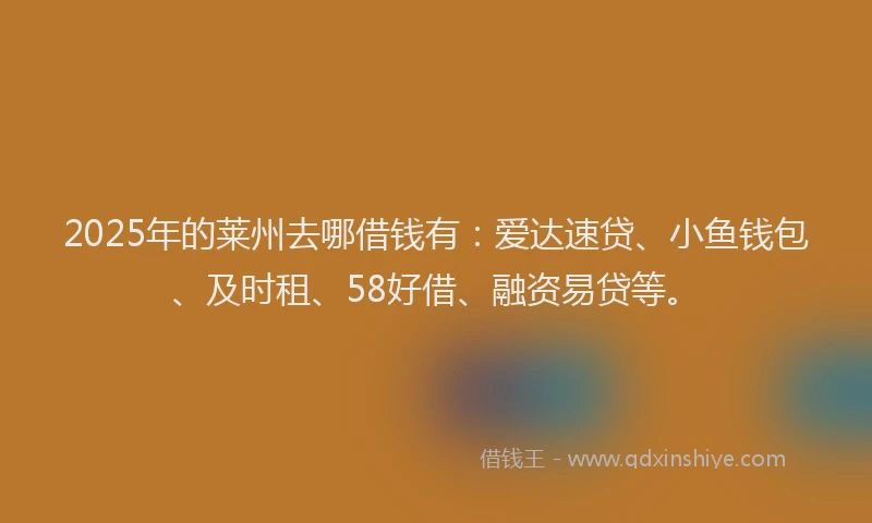 2025年的莱州去哪借钱有：爱达速贷、小鱼钱包、及时租、58好借、融资易贷等。