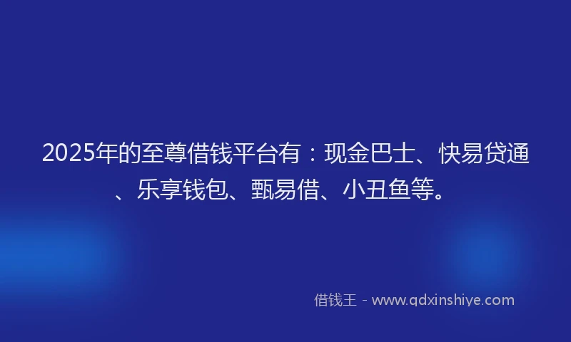 2025年的至尊借钱平台有：现金巴士、快易贷通、乐享钱包、甄易借、小丑鱼等。
