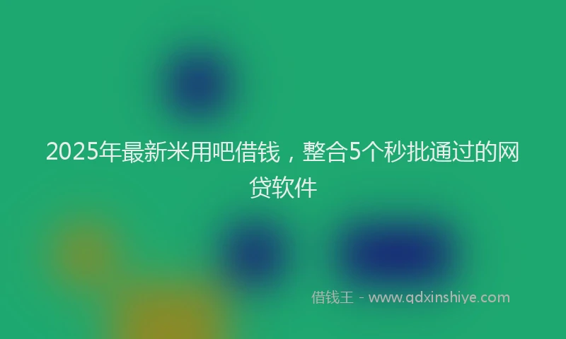 2025年最新米用吧借钱，整合5个秒批通过的网贷软件