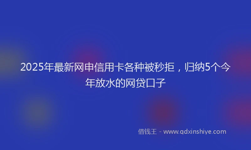 2025年最新网申信用卡各种被秒拒，归纳5个今年放水的网贷口子