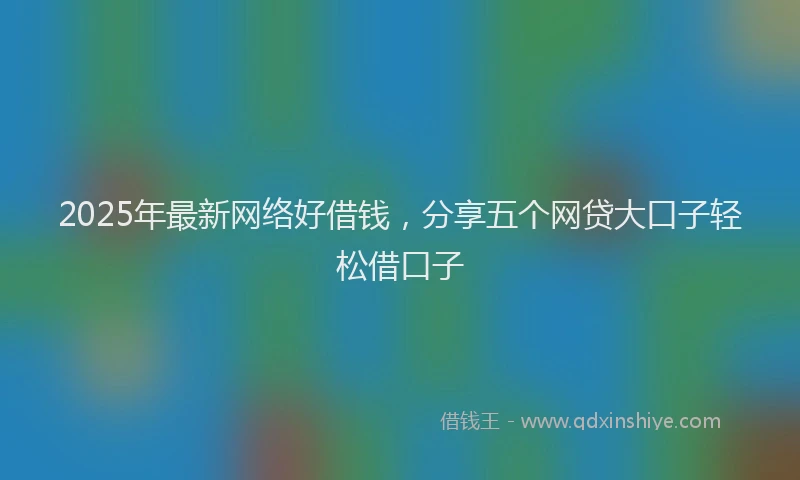 2025年最新网络好借钱，分享五个网贷大口子轻松借口子