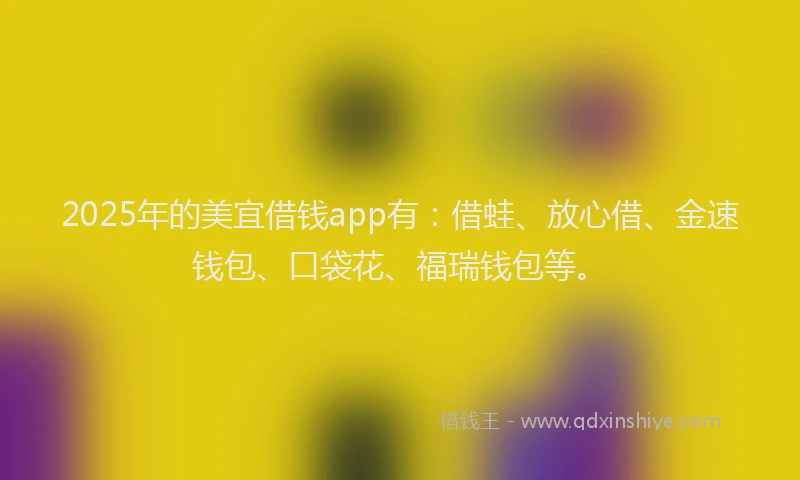 2025年的美宜借钱app有：借蛙、放心借、金速钱包、口袋花、福瑞钱包等。