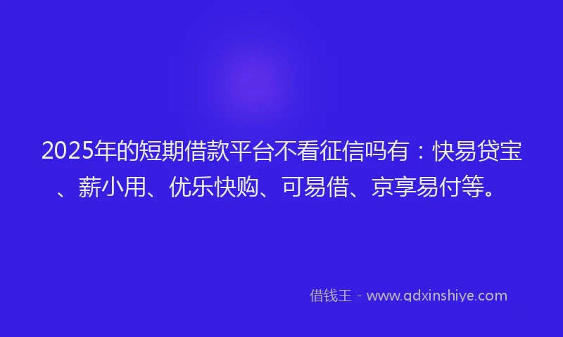 2025年的短期借款平台不看征信吗有：快易贷宝、薪小用、优乐快购、可易借、京享易付等。