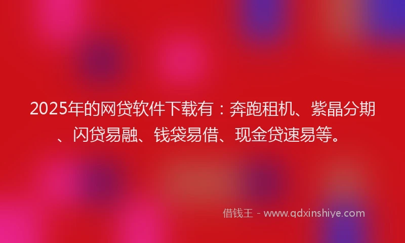 2025年的网贷软件下载有：奔跑租机、紫晶分期、闪贷易融、钱袋易借、现金贷速易等。