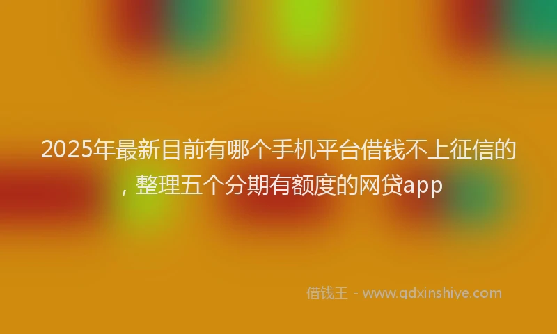 2025年最新目前有哪个手机平台借钱不上征信的，整理五个分期有额度的网贷app