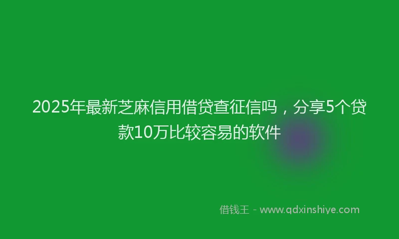 2025年最新芝麻信用借贷查征信吗，分享5个贷款10万比较容易的软件