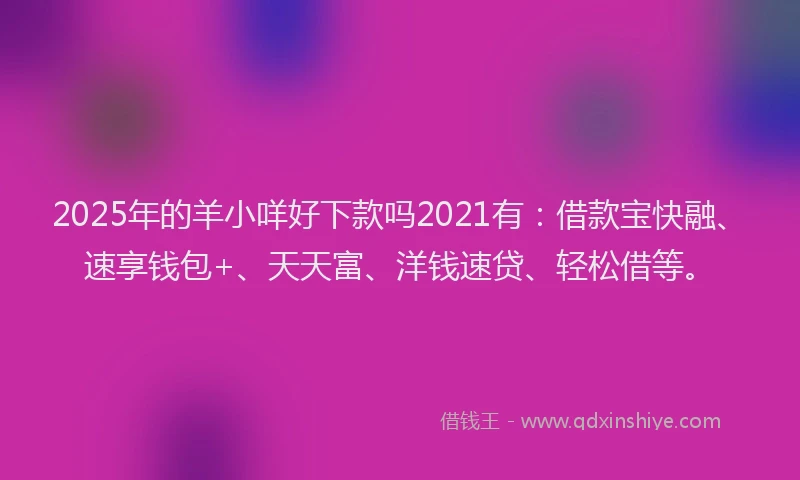 2025年的羊小咩好下款吗2021有：借款宝快融、速享钱包+、天天富、洋钱速贷、轻松借等。
