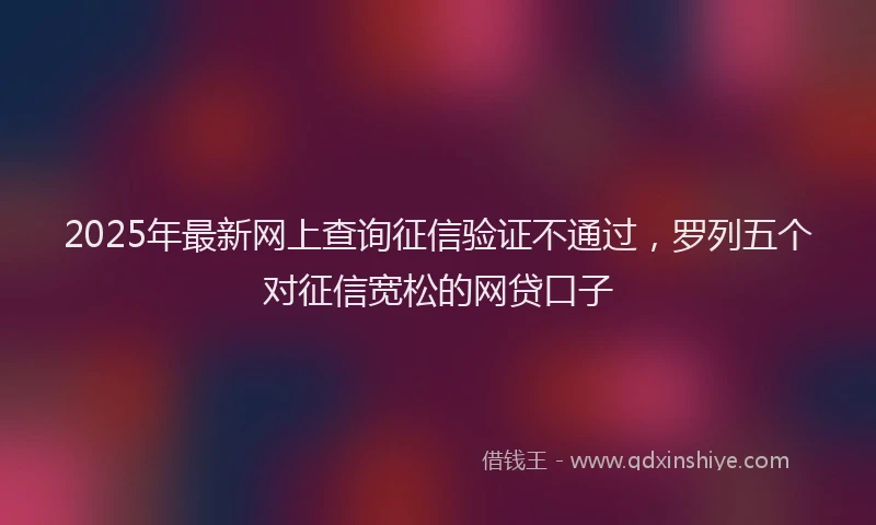 2025年最新网上查询征信验证不通过，罗列五个对征信宽松的网贷口子