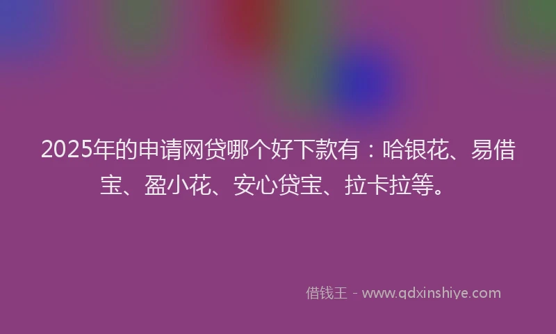 2025年的申请网贷哪个好下款有：哈银花、易借宝、盈小花、安心贷宝、拉卡拉等。