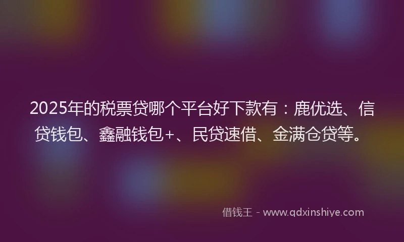 2025年的税票贷哪个平台好下款有：鹿优选、信贷钱包、鑫融钱包+、民贷速借、金满仓贷等。