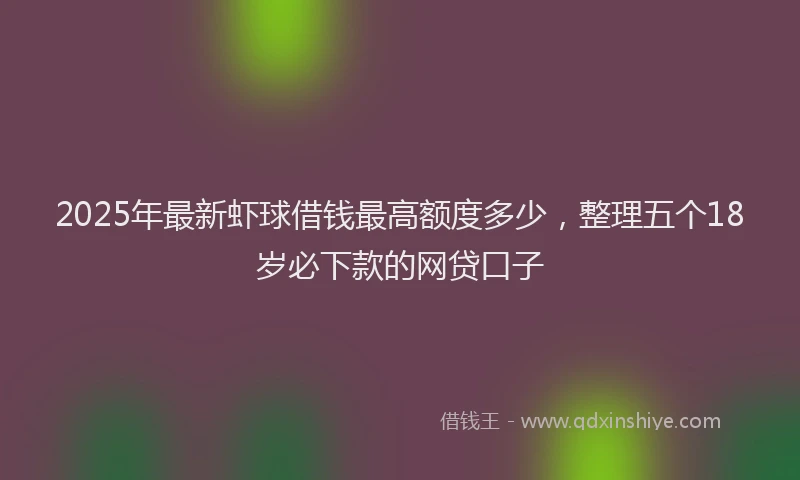 2025年最新虾球借钱最高额度多少，整理五个18岁必下款的网贷口子