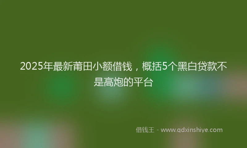 2025年最新莆田小额借钱，概括5个黑白贷款不是高炮的平台