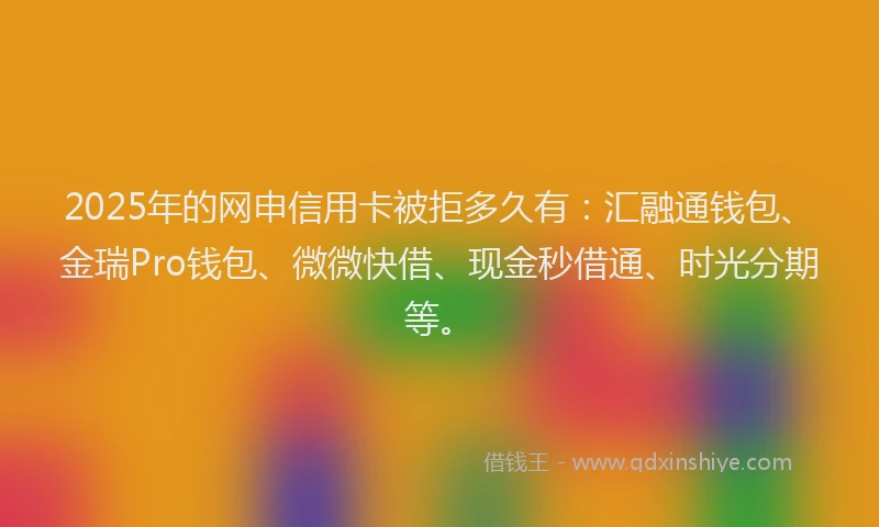 2025年的网申信用卡被拒多久有：汇融通钱包、金瑞Pro钱包、微微快借、现金秒借通、时光分期等。
