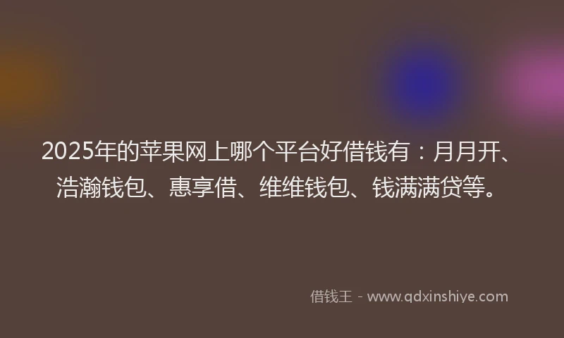 2025年的苹果网上哪个平台好借钱有：月月开、浩瀚钱包、惠享借、维维钱包、钱满满贷等。