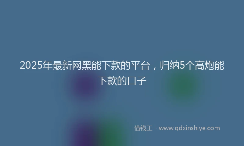 2025年最新网黑能下款的平台，归纳5个高炮能下款的口子