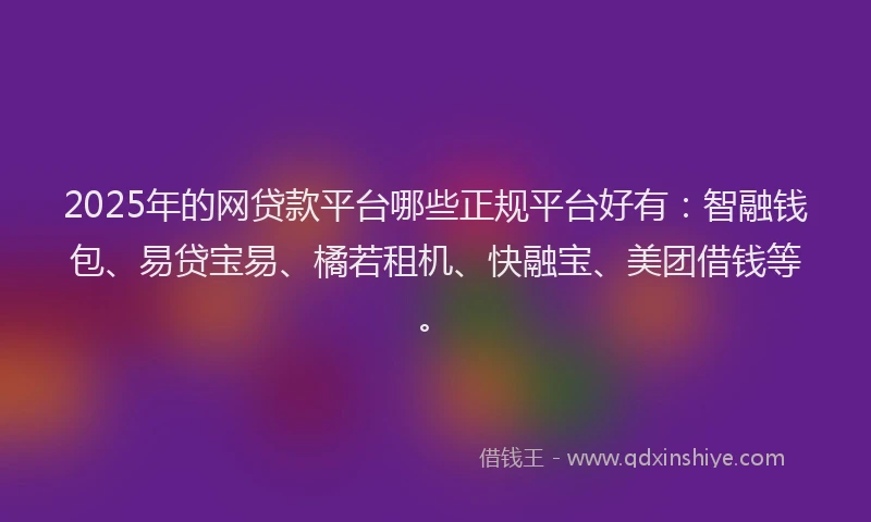 2025年的网贷款平台哪些正规平台好有：智融钱包、易贷宝易、橘若租机、快融宝、美团借钱等。