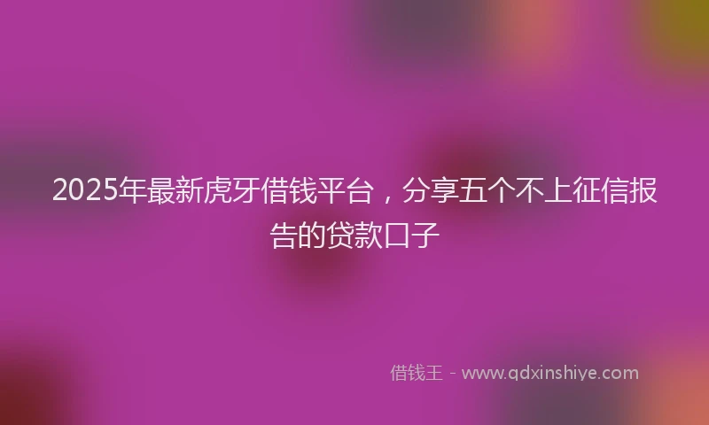 2025年最新虎牙借钱平台，分享五个不上征信报告的贷款口子